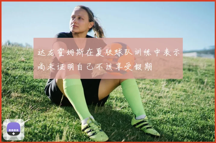达龙霍姆斯在夏联球队训练中表示尚未证明自己不该享受假期