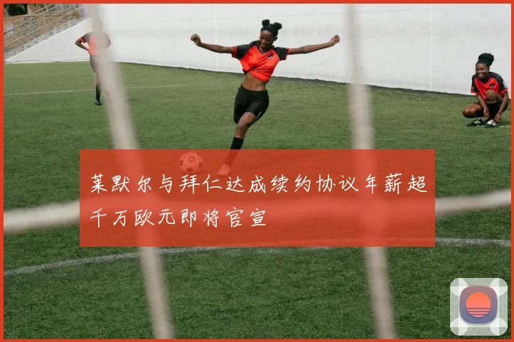 莱默尔与拜仁达成续约协议年薪超千万欧元即将官宣