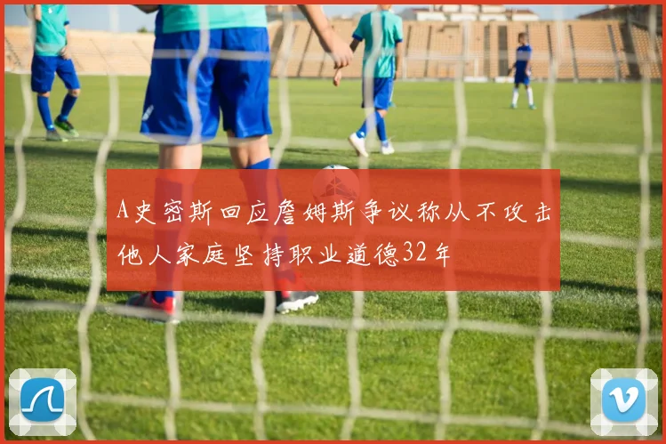A史密斯回应詹姆斯争议称从不攻击他人家庭坚持职业道德32年