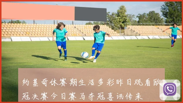 约基奇休赛期生活多彩昨日观看欧冠决赛今日赛马夺冠喜讯传来