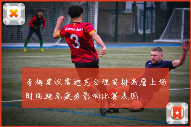 夸梅建议雷迪克合理安排老詹上场时间避免疲劳影响比赛表现