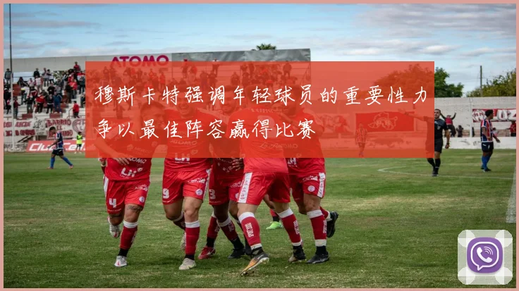 穆斯卡特强调年轻球员的重要性力争以最佳阵容赢得比赛