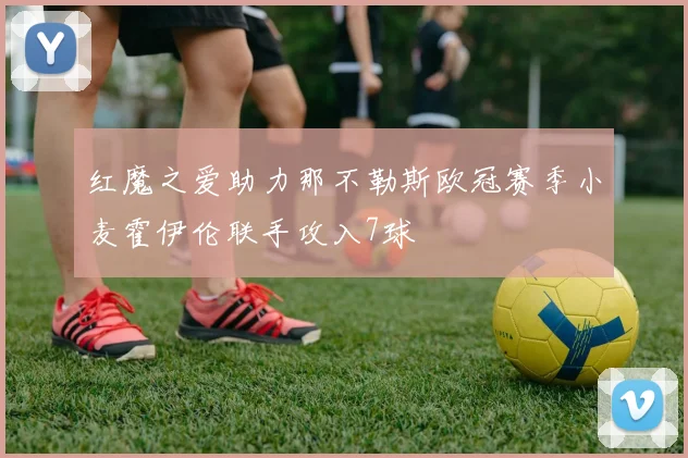 红魔之爱助力那不勒斯欧冠赛季小麦霍伊伦联手攻入7球