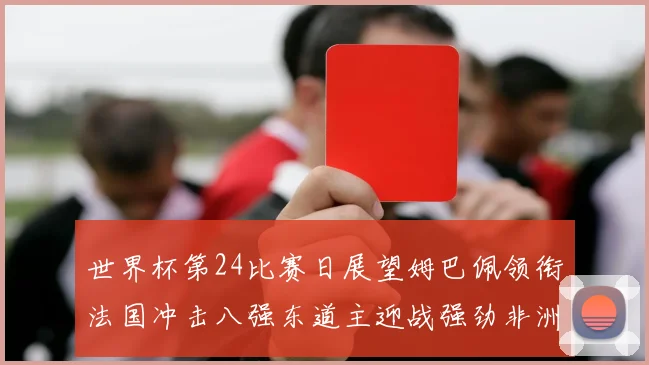 世界杯第24比赛日展望姆巴佩领衔法国冲击八强东道主迎战强劲非洲对手
