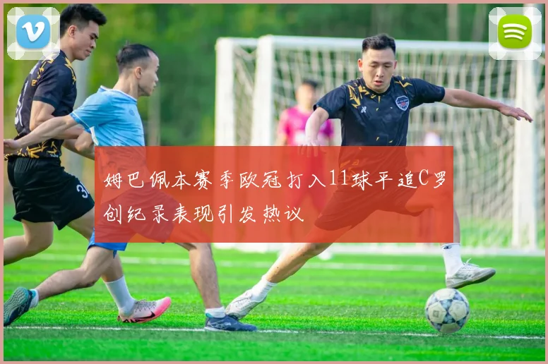 姆巴佩本赛季欧冠打入11球平追C罗创纪录表现引发热议