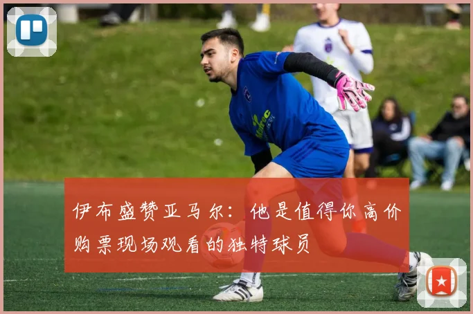 伊布盛赞亚马尔：他是值得你高价购票现场观看的独特球员