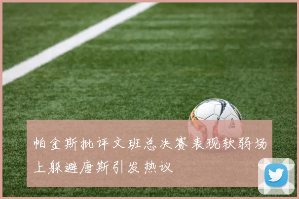 帕金斯批评文班总决赛表现软弱场上躲避唐斯引发热议