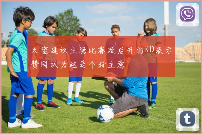火蜜建议主场比赛延后开打KD表示赞同认为这是个好主意