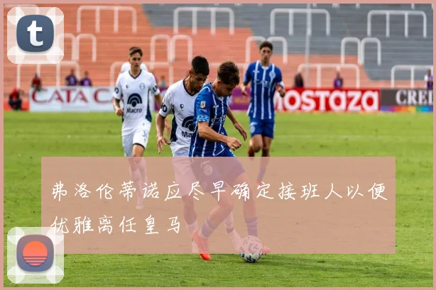 弗洛伦蒂诺应尽早确定接班人以便优雅离任皇马