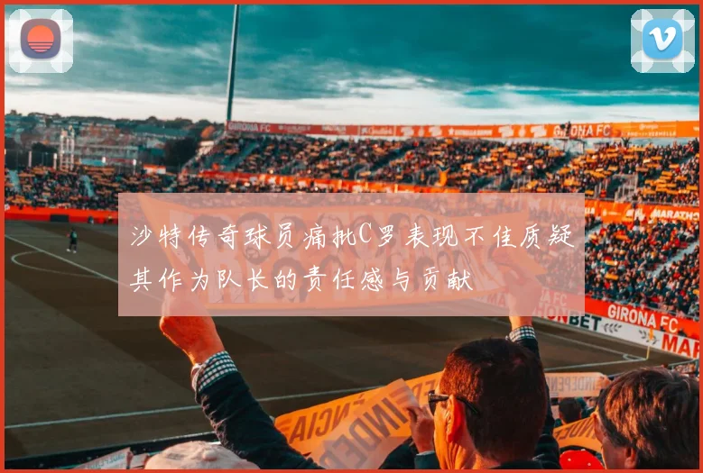 沙特传奇球员痛批C罗表现不佳质疑其作为队长的责任感与贡献