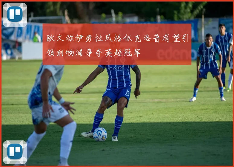 欧文称伊劳拉风格似克洛普有望引领利物浦争夺英超冠军