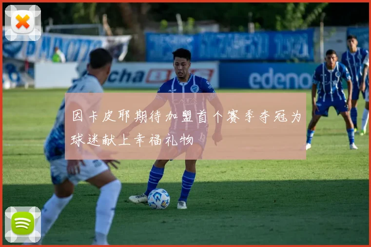 因卡皮耶期待加盟首个赛季夺冠为球迷献上幸福礼物