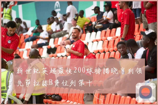 新世纪英超最快200球榜揭晓亨利领先萨拉赫B费位列第十
