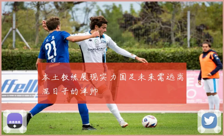 本土教练展现实力国足未来需远离混日子的洋帅
