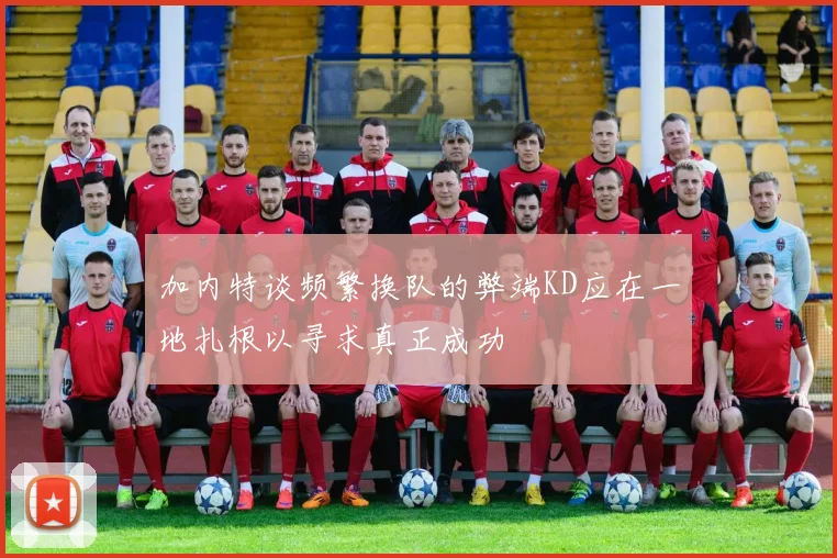 加内特谈频繁换队的弊端KD应在一地扎根以寻求真正成功