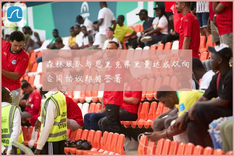 森林狼队与恩里克弗里曼达成双向合同协议即将签署