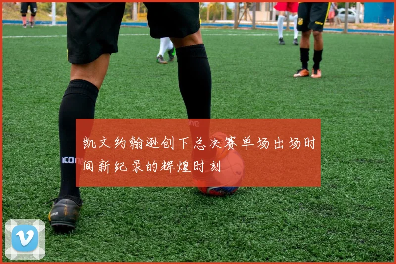 凯文约翰逊创下总决赛单场出场时间新纪录的辉煌时刻