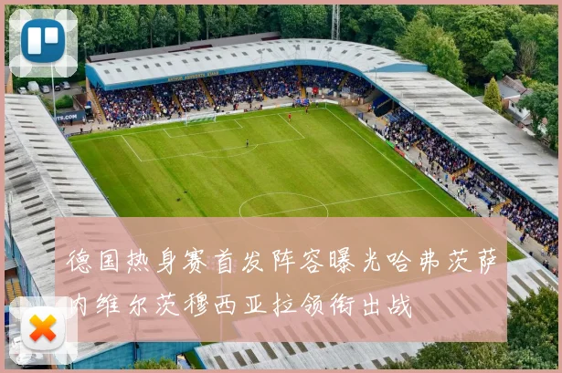德国热身赛首发阵容曝光哈弗茨萨内维尔茨穆西亚拉领衔出战