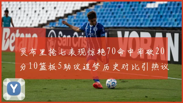 莫布里抢七表现惊艳70命中率砍20分10篮板5助攻追梦历史对比引热议