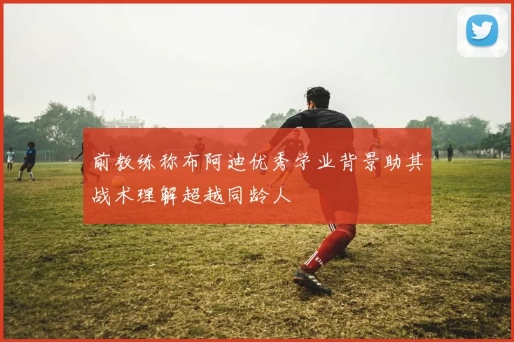 前教练称布阿迪优秀学业背景助其战术理解超越同龄人
